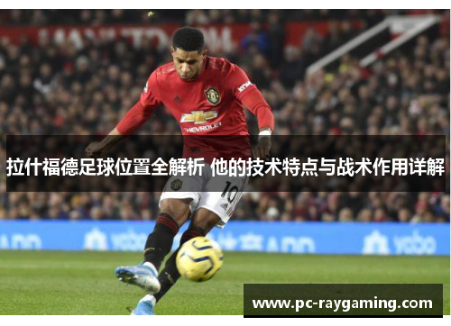 拉什福德足球位置全解析 他的技术特点与战术作用详解