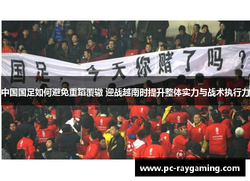 中国国足如何避免重蹈覆辙 迎战越南时提升整体实力与战术执行力