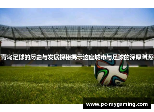 青岛足球的历史与发展探秘揭示这座城市与足球的深厚渊源