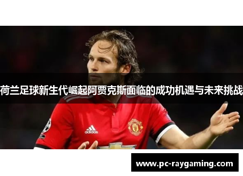 荷兰足球新生代崛起阿贾克斯面临的成功机遇与未来挑战